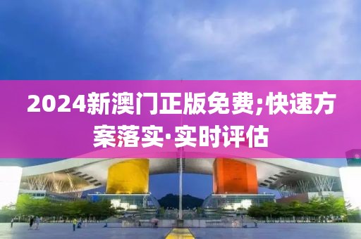 2024新澳門正版免費(fèi);快速方案落實·實時評估