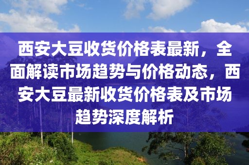 西安大豆收貨價(jià)格表最新，全面解讀市場(chǎng)趨勢(shì)與價(jià)格動(dòng)態(tài)，西安大豆最新收貨價(jià)格表及市場(chǎng)趨勢(shì)深度解析