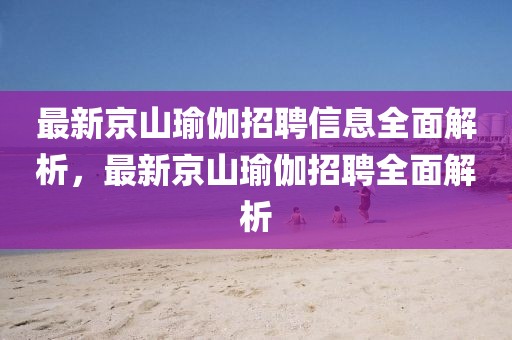 最新京山瑜伽招聘信息全面解析，最新京山瑜伽招聘全面解析
