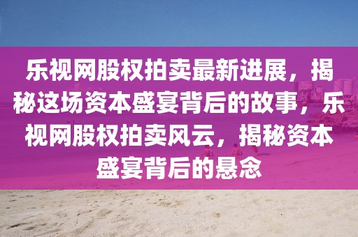 樂視網股權拍賣最新進展，揭秘這場資本盛宴背后的故事，樂視網股權拍賣風云，揭秘資本盛宴背后的懸念
