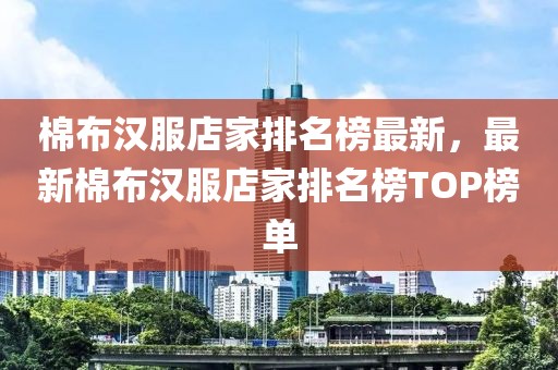 棉布漢服店家排名榜最新，最新棉布漢服店家排名榜TOP榜單