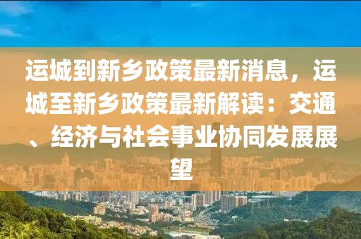 運城到新鄉(xiāng)政策最新消息，運城至新鄉(xiāng)政策最新解讀：交通、經(jīng)濟與社會事業(yè)協(xié)同發(fā)展展望