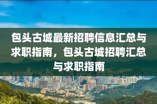 包頭古城最新招聘信息匯總與求職指南，包頭古城招聘匯總與求職指南