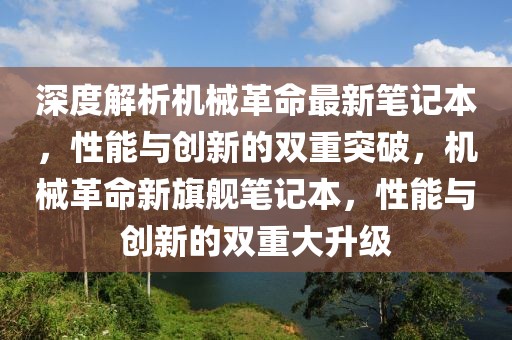 深度解析機械革命最新筆記本，性能與創(chuàng)新的雙重突破，機械革命新旗艦筆記本，性能與創(chuàng)新的雙重大升級