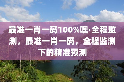 最準(zhǔn)一肖一碼100%噢·全程監(jiān)測(cè)，最準(zhǔn)一肖一碼，全程監(jiān)測(cè)下的精準(zhǔn)預(yù)測(cè)