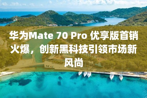 華為Mate 70 Pro 優(yōu)享版首銷火爆，創(chuàng)新黑科技引領市場新風尚