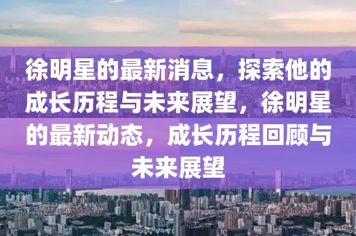 徐明星的最新消息，探索他的成長(zhǎng)歷程與未來展望，徐明星的最新動(dòng)態(tài)，成長(zhǎng)歷程回顧與未來展望