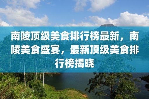 南陵頂級美食排行榜最新，南陵美食盛宴，最新頂級美食排行榜揭曉