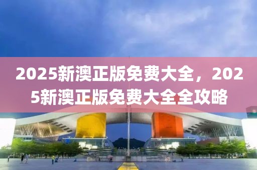 2025新澳正版免費大全，2025新澳正版免費大全全攻略
