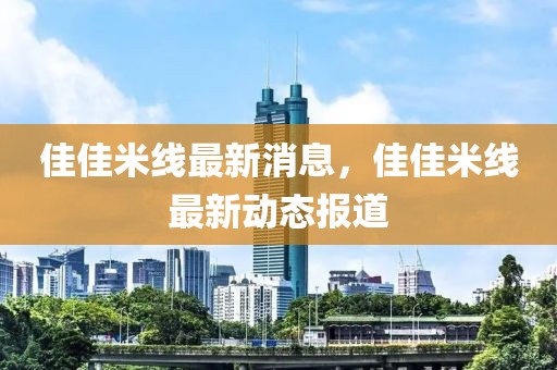 佳佳米線最新消息，佳佳米線最新動態(tài)報道