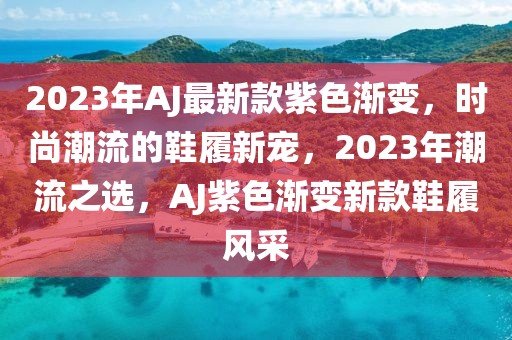 2023年AJ最新款紫色漸變，時(shí)尚潮流的鞋履新寵，2023年潮流之選，AJ紫色漸變新款鞋履風(fēng)采