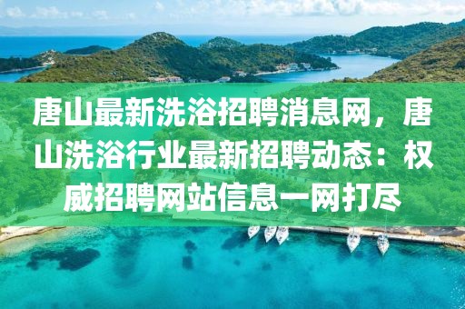 唐山最新洗浴招聘消息網(wǎng)，唐山洗浴行業(yè)最新招聘動(dòng)態(tài)：權(quán)威招聘網(wǎng)站信息一網(wǎng)打盡