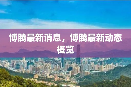 博騰最新消息，博騰最新動(dòng)態(tài)概覽