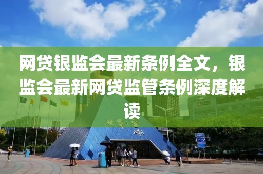 網(wǎng)貸銀監(jiān)會最新條例全文，銀監(jiān)會最新網(wǎng)貸監(jiān)管條例深度解讀