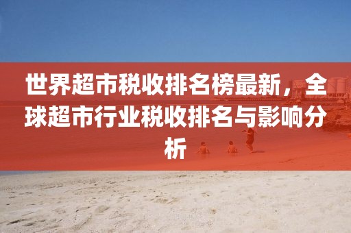 世界超市稅收排名榜最新，全球超市行業(yè)稅收排名與影響分析
