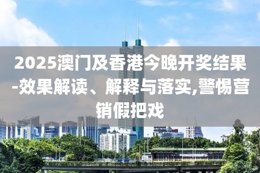 2025澳門(mén)及香港今晚開(kāi)獎(jiǎng)結(jié)果-效果解讀、解釋與落實(shí),警惕營(yíng)銷(xiāo)假把戲