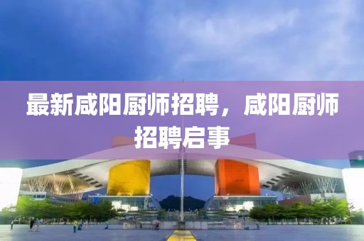 最新咸陽廚師招聘，咸陽廚師招聘啟事