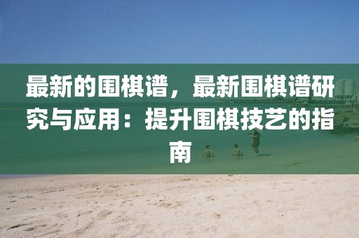最新的圍棋譜，最新圍棋譜研究與應(yīng)用：提升圍棋技藝的指南