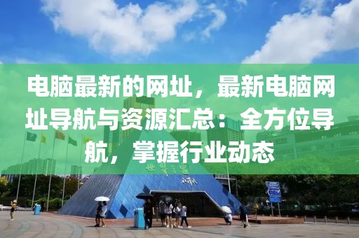 電腦最新的網(wǎng)址，最新電腦網(wǎng)址導(dǎo)航與資源匯總：全方位導(dǎo)航，掌握行業(yè)動(dòng)態(tài)