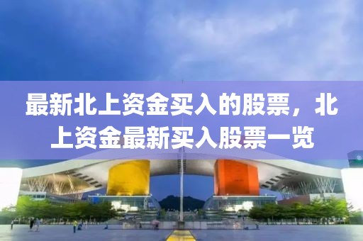 最新北上資金買入的股票，北上資金最新買入股票一覽