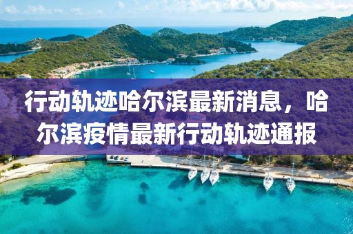 行動(dòng)軌跡哈爾濱最新消息，哈爾濱疫情最新行動(dòng)軌跡通報(bào)