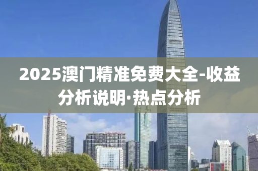 2025澳門精準(zhǔn)免費(fèi)大全-收益分析說明·熱點(diǎn)分析