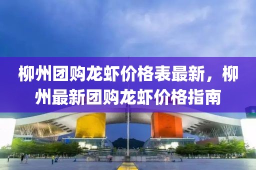 柳州團(tuán)購龍蝦價(jià)格表最新，柳州最新團(tuán)購龍蝦價(jià)格指南