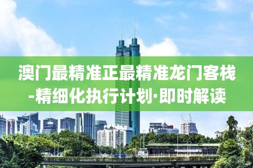 澳門最精準(zhǔn)正最精準(zhǔn)龍門客棧-精細(xì)化執(zhí)行計劃·即時解讀