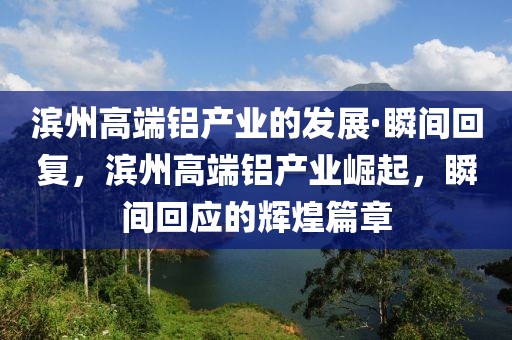 濱州高端鋁產(chǎn)業(yè)的發(fā)展·瞬間回復，濱州高端鋁產(chǎn)業(yè)崛起，瞬間回應的輝煌篇章