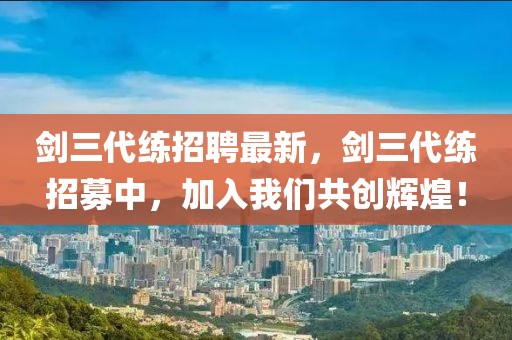 劍三代練招聘最新，劍三代練招募中，加入我們共創(chuàng)輝煌！