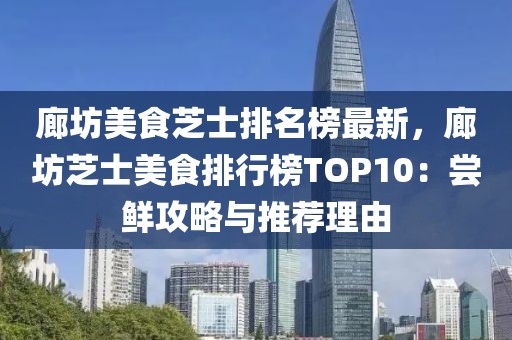 廊坊美食芝士排名榜最新，廊坊芝士美食排行榜TOP10：嘗鮮攻略與推薦理由