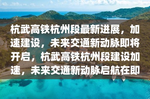 杭武高鐵杭州段最新進展，加速建設，未來交通新動脈即將開啟，杭武高鐵杭州段建設加速，未來交通新動脈啟航在即