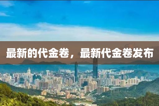 最新的代金卷，最新代金卷發(fā)布