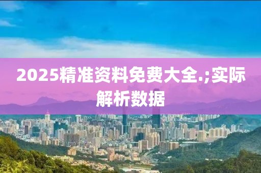 2025精準(zhǔn)資料免費(fèi)大全.;實(shí)際解析數(shù)據(jù)