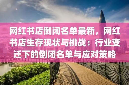 網(wǎng)紅書店倒閉名單最新，網(wǎng)紅書店生存現(xiàn)狀與挑戰(zhàn)：行業(yè)變遷下的倒閉名單與應(yīng)對策略