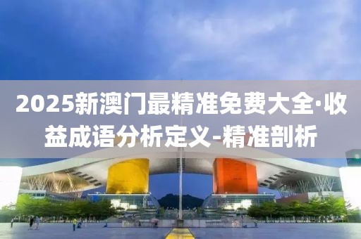 2025新澳門(mén)最精準(zhǔn)免費(fèi)大全·收益成語(yǔ)分析定義-精準(zhǔn)剖析