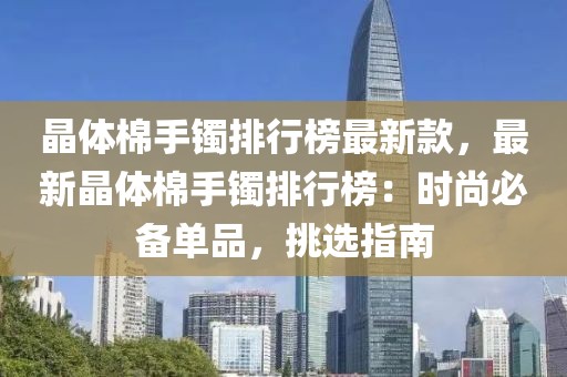 晶體棉手鐲排行榜最新款，最新晶體棉手鐲排行榜：時(shí)尚必備單品，挑選指南