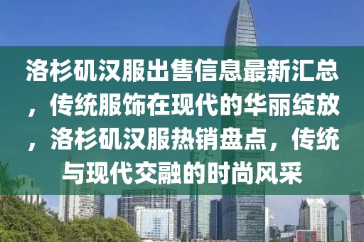 洛杉磯漢服出售信息最新匯總，傳統(tǒng)服飾在現(xiàn)代的華麗綻放，洛杉磯漢服熱銷盤點，傳統(tǒng)與現(xiàn)代交融的時尚風采