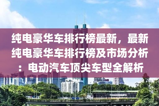 純電豪華車(chē)排行榜最新，最新純電豪華車(chē)排行榜及市場(chǎng)分析：電動(dòng)汽車(chē)頂尖車(chē)型全解析