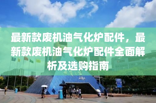最新款廢機(jī)油氣化爐配件，最新款廢機(jī)油氣化爐配件全面解析及選購指南