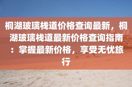 桐湖玻璃棧道價格查詢最新，桐湖玻璃棧道最新價格查詢指南：掌握最新價格，享受無憂旅行