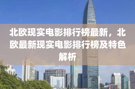 北歐現(xiàn)實(shí)電影排行榜最新，北歐最新現(xiàn)實(shí)電影排行榜及特色解析