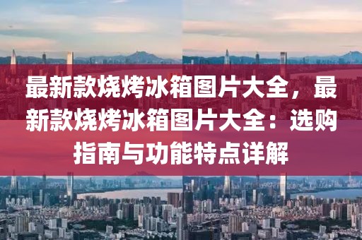 最新款燒烤冰箱圖片大全，最新款燒烤冰箱圖片大全：選購指南與功能特點(diǎn)詳解