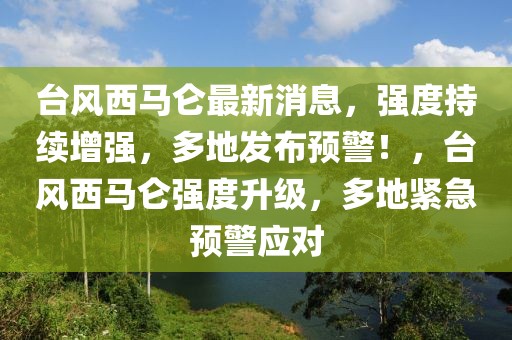 臺風(fēng)西馬侖最新消息，強(qiáng)度持續(xù)增強(qiáng)，多地發(fā)布預(yù)警！，臺風(fēng)西馬侖強(qiáng)度升級，多地緊急預(yù)警應(yīng)對