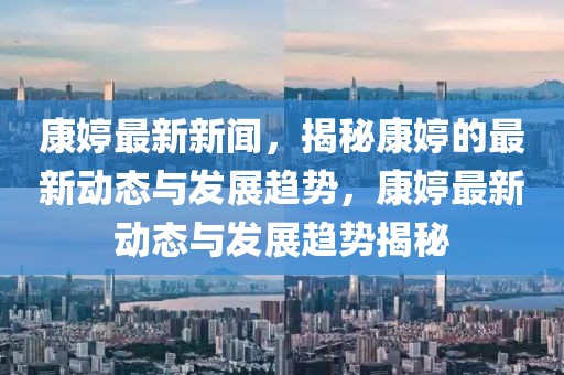 康婷最新新聞，揭秘康婷的最新動(dòng)態(tài)與發(fā)展趨勢，康婷最新動(dòng)態(tài)與發(fā)展趨勢揭秘