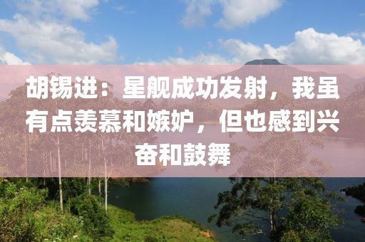 胡錫進(jìn)：星艦成功發(fā)射，我雖有點(diǎn)羨慕和嫉妒，但也感到興奮和鼓舞