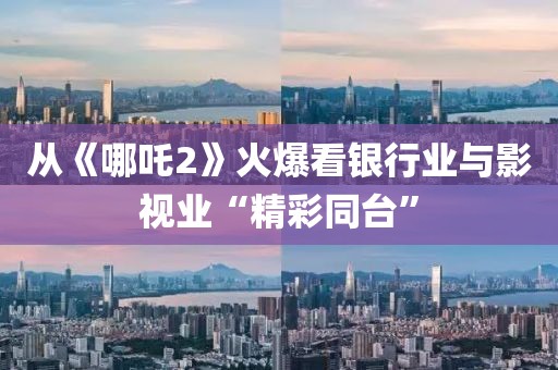 從《哪吒2》火爆看銀行業(yè)與影視業(yè)“精彩同臺”
