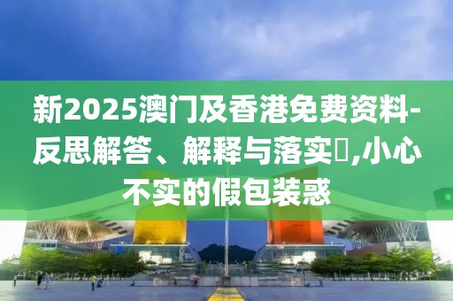 新2025澳門及香港免費(fèi)資料-反思解答、解釋與落實(shí)?,小心不實(shí)的假包裝惑