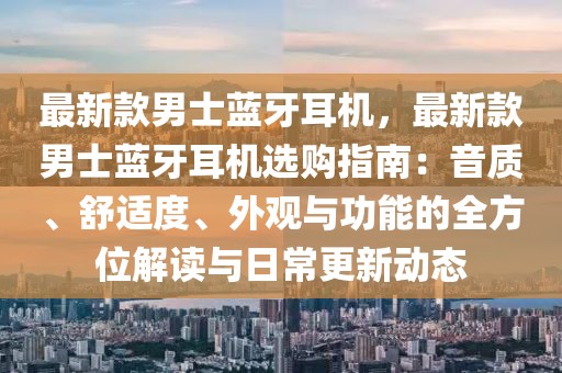 最新款男士藍牙耳機，最新款男士藍牙耳機選購指南：音質(zhì)、舒適度、外觀與功能的全方位解讀與日常更新動態(tài)