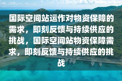 國(guó)際空間站運(yùn)作對(duì)物資保障的需求，即刻反饋與持續(xù)供應(yīng)的挑戰(zhàn)，國(guó)際空間站物資保障需求，即刻反饋與持續(xù)供應(yīng)的挑戰(zhàn)